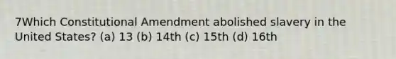 7Which Constitutional Amendment abolished slavery in the United States? (a) 13 (b) 14th (c) 15th (d) 16th