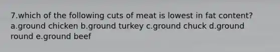 7.which of the following cuts of meat is lowest in fat content? a.ground chicken b.ground turkey c.ground chuck d.ground round e.ground beef