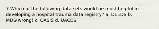 7.Which of the following data sets would be most helpful in developing a hospital trauma data registry? a. DEEDS b. MDS(wrong) c. OASIS d. UACDS