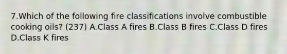 7.Which of the following fire classifications involve combustible cooking oils? (237) A.Class A fires B.Class B fires C.Class D fires D.Class K fires