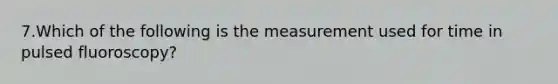 7.Which of the following is the measurement used for time in pulsed fluoroscopy?