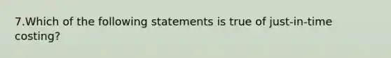 7.Which of the following statements is true of just-in-time costing?