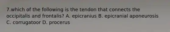 7.which of the following is the tendon that connects the occipitalis and frontalis? A. epicranius B. epicranial aponeurosis C. corrugatoor D. procerus