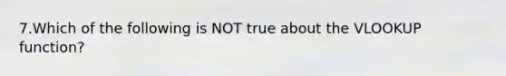 7.Which of the following is NOT true about the VLOOKUP function?