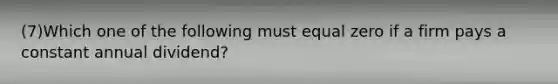 (7)Which one of the following must equal zero if a firm pays a constant annual dividend?