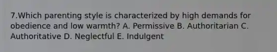 7.Which parenting style is characterized by high demands for obedience and low warmth? A. Permissive B. Authoritarian C. Authoritative D. Neglectful E. Indulgent