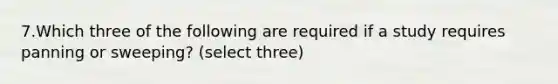 7.Which three of the following are required if a study requires panning or sweeping? (select three)