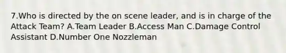 7.​Who is directed by the on scene leader, and is in charge of the Attack Team? A.​Team Leader B.​Access Man C.​Damage Control Assistant D.​Number One Nozzleman