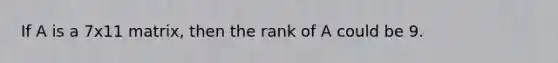 If A is a 7x11 matrix, then the rank of A could be 9.