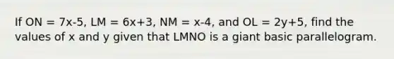 If ON = 7x-5, LM = 6x+3, NM = x-4, and OL = 2y+5, find the values of x and y given that LMNO is a giant basic parallelogram.