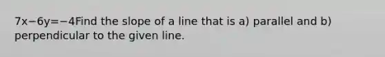 7x−6y=−4Find the slope of a line that is a) parallel and b) perpendicular to the given line.