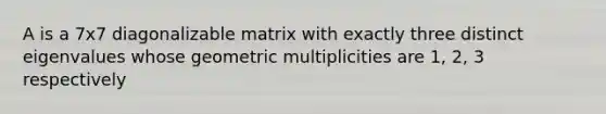 A is a 7x7 diagonalizable matrix with exactly three distinct eigenvalues whose geometric multiplicities are 1, 2, 3 respectively