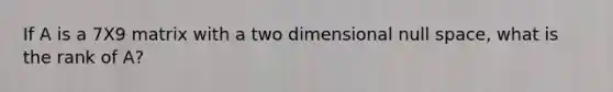 If A is a 7X9 matrix with a two dimensional null space, what is the rank of A?