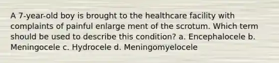 A 7-year-old boy is brought to the healthcare facility with complaints of painful enlarge ment of the scrotum. Which term should be used to describe this condition? a. Encephalocele b. Meningocele c. Hydrocele d. Meningomyelocele