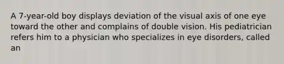 A 7-year-old boy displays deviation of the visual axis of one eye toward the other and complains of double vision. His pediatrician refers him to a physician who specializes in eye disorders, called an