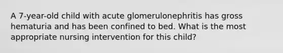 A 7-year-old child with acute glomerulonephritis has gross hematuria and has been confined to bed. What is the most appropriate nursing intervention for this child?