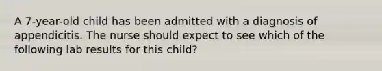 A 7-year-old child has been admitted with a diagnosis of appendicitis. The nurse should expect to see which of the following lab results for this child?