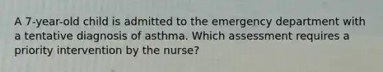 A 7-year-old child is admitted to the emergency department with a tentative diagnosis of asthma. Which assessment requires a priority intervention by the nurse?