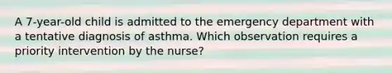 A 7-year-old child is admitted to the emergency department with a tentative diagnosis of asthma. Which observation requires a priority intervention by the nurse?