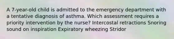 A 7-year-old child is admitted to the emergency department with a tentative diagnosis of asthma. Which assessment requires a priority intervention by the nurse? Intercostal retractions Snoring sound on inspiration Expiratory wheezing Stridor