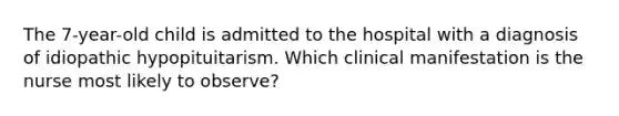 The 7-year-old child is admitted to the hospital with a diagnosis of idiopathic hypopituitarism. Which clinical manifestation is the nurse most likely to observe?