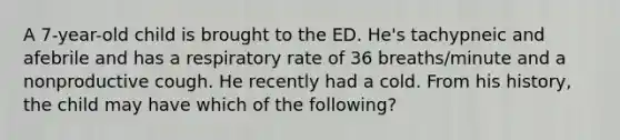 A 7-year-old child is brought to the ED. He's tachypneic and afebrile and has a respiratory rate of 36 breaths/minute and a nonproductive cough. He recently had a cold. From his history, the child may have which of the following?