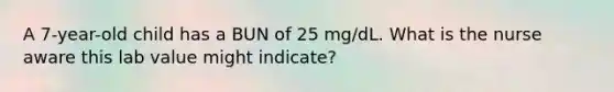 A 7-year-old child has a BUN of 25 mg/dL. What is the nurse aware this lab value might indicate?