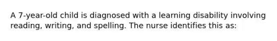 A 7-year-old child is diagnosed with a learning disability involving reading, writing, and spelling. The nurse identifies this as: