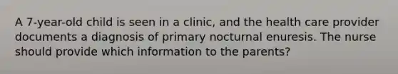 A 7-year-old child is seen in a clinic, and the health care provider documents a diagnosis of primary nocturnal enuresis. The nurse should provide which information to the parents?