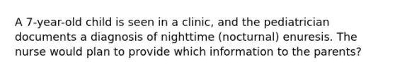 A 7-year-old child is seen in a clinic, and the pediatrician documents a diagnosis of nighttime (nocturnal) enuresis. The nurse would plan to provide which information to the parents?