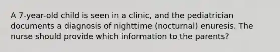 A 7-year-old child is seen in a clinic, and the pediatrician documents a diagnosis of nighttime (nocturnal) enuresis. The nurse should provide which information to the parents?