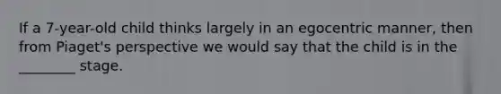 If a 7-year-old child thinks largely in an egocentric manner, then from Piaget's perspective we would say that the child is in the ________ stage.