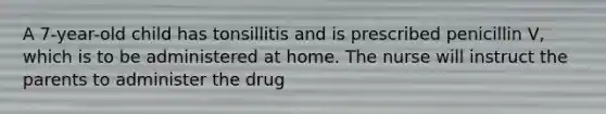 A 7-year-old child has tonsillitis and is prescribed penicillin V, which is to be administered at home. The nurse will instruct the parents to administer the drug