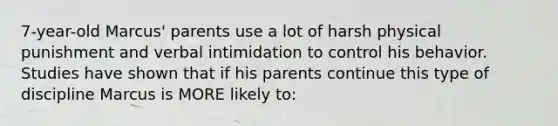 7-year-old Marcus' parents use a lot of harsh physical punishment and verbal intimidation to control his behavior. Studies have shown that if his parents continue this type of discipline Marcus is MORE likely to: