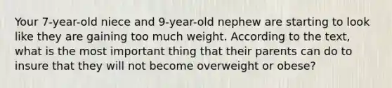 Your 7-year-old niece and 9-year-old nephew are starting to look like they are gaining too much weight. According to the text, what is the most important thing that their parents can do to insure that they will not become overweight or obese?