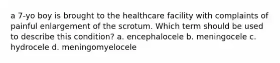 a 7-yo boy is brought to the healthcare facility with complaints of painful enlargement of the scrotum. Which term should be used to describe this condition? a. encephalocele b. meningocele c. hydrocele d. meningomyelocele