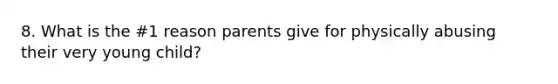 8. What is the #1 reason parents give for physically abusing their very young child?