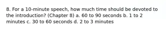 8. For a 10-minute speech, how much time should be devoted to the introduction? (Chapter 8) a. 60 to 90 seconds b. 1 to 2 minutes c. 30 to 60 seconds d. 2 to 3 minutes