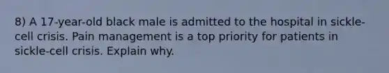 8) A 17-year-old black male is admitted to the hospital in sickle-cell crisis. Pain management is a top priority for patients in sickle-cell crisis. Explain why.