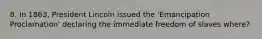 8. In 1863, President Lincoln issued the 'Emancipation Proclamation' declaring the immediate freedom of slaves where?
