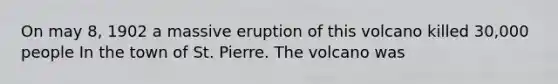On may 8, 1902 a massive eruption of this volcano killed 30,000 people In the town of St. Pierre. The volcano was