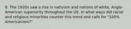 8. The 1920s saw a rise in nativism and notions of white, Anglo-American superiority throughout the US. In what ways did racial and religious minorities counter this trend and calls for "100% Americanism?"