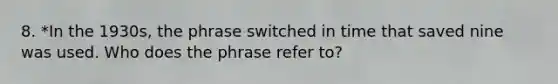 8. *In the 1930s, the phrase switched in time that saved nine was used. Who does the phrase refer to?