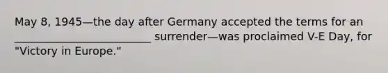 May 8, 1945—the day after Germany accepted the terms for an _________________________ surrender—was proclaimed V-E Day, for "Victory in Europe."