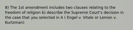 8) The 1st amendment includes two clauses relating to the freedom of religion b) describe the Supreme Court's decision in the case that you selected in A ( Engel v. Vitale or Lemon v. Kurtzman)