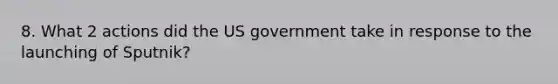 8. What 2 actions did the US government take in response to the launching of Sputnik?