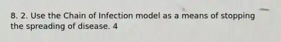 8. 2. Use the Chain of Infection model as a means of stopping the spreading of disease. 4