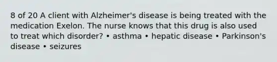 8 of 20 A client with Alzheimer's disease is being treated with the medication Exelon. The nurse knows that this drug is also used to treat which disorder? • asthma • hepatic disease • Parkinson's disease • seizures