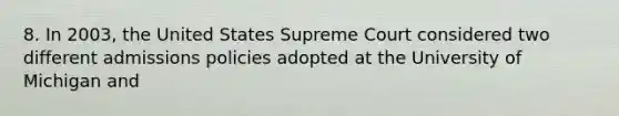 8. In 2003, the United States Supreme Court considered two different admissions policies adopted at the University of Michigan and