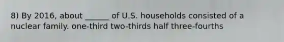 8) By 2016, about ______ of U.S. households consisted of a nuclear family. one-third two-thirds half three-fourths